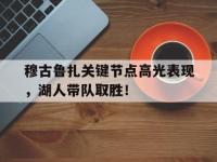 LPL-穆古鲁扎关键节点高光表现，湖人带队取胜！的简单介绍